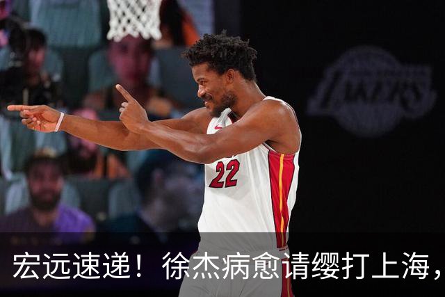 宏远速递！徐杰病愈请缨打上海，陈老板做重要决定，徐昕拉胯创纪录