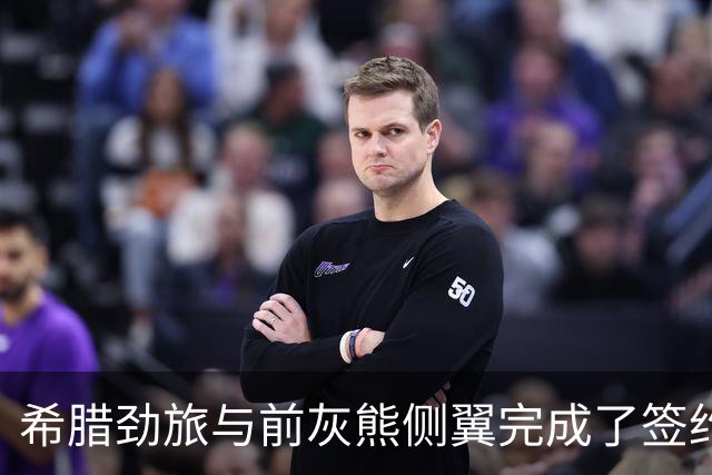 希腊劲旅与前灰熊侧翼完成了签约，此前他刚刚被尼克斯裁掉？