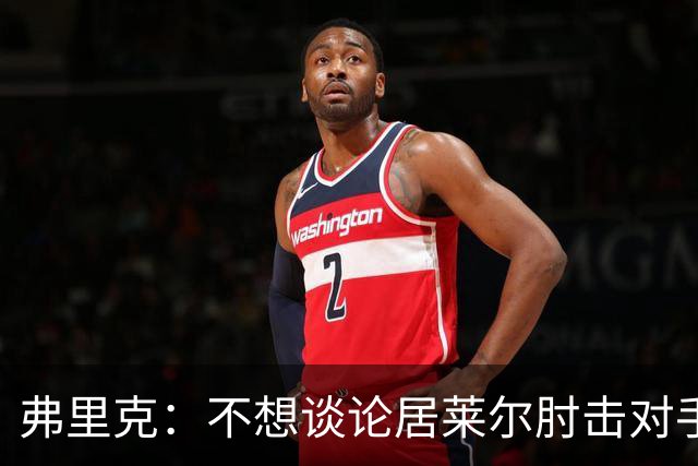 弗里克：不想谈论居莱尔肘击对手的事；拉菲尼亚明天能首发