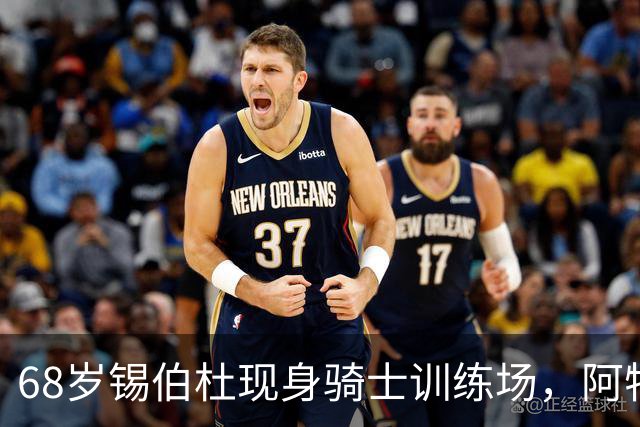 68岁锡伯杜现身骑士训练场，阿特金森只想要他一句反馈